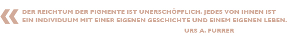 Der Reichtum der Pigmente ist unerschöpflich. Jedes von ihnen ist ein Individuum mit einer eigenen Geschichte und einem eigenen Leben.